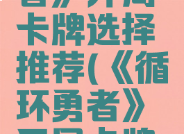 《循环勇者》开局卡牌选择推荐(《循环勇者》开局卡牌选择推荐)