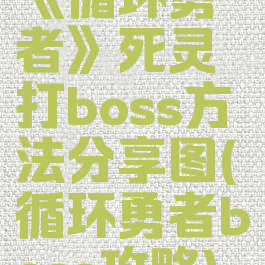 《循环勇者》死灵打boss方法分享图(循环勇者boss攻略)