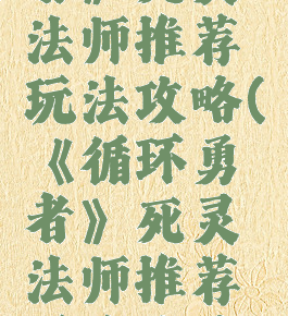 《循环勇者》死灵法师推荐玩法攻略(《循环勇者》死灵法师推荐玩法攻略视频)