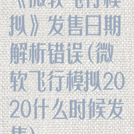 《微软飞行模拟》发售日期解析错误(微软飞行模拟2020什么时候发售)