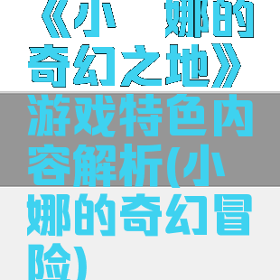 《小缇娜的奇幻之地》游戏特色内容解析(小缇娜的奇幻冒险)