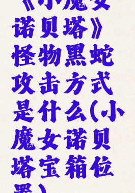 《小魔女诺贝塔》怪物黑蛇攻击方式是什么(小魔女诺贝塔宝箱位置)