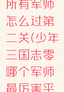 《少年三国志零》所有军师怎么过第二关(少年三国志零哪个军师最厉害平民最强军师是哪个)