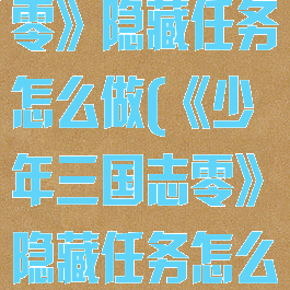 《少年三国志零》隐藏任务怎么做(《少年三国志零》隐藏任务怎么做视频)