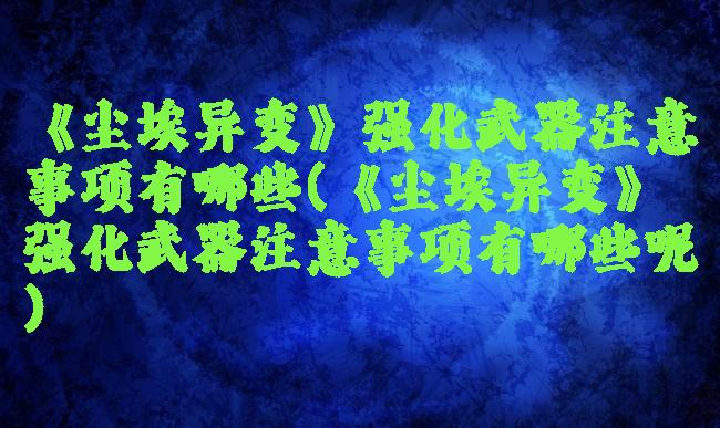 《尘埃异变》强化武器注意事项有哪些(《尘埃异变》强化武器注意事项有哪些呢)