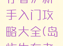 《岛屿生存者》新手入门攻略大全(岛屿生存者攻略流程)
