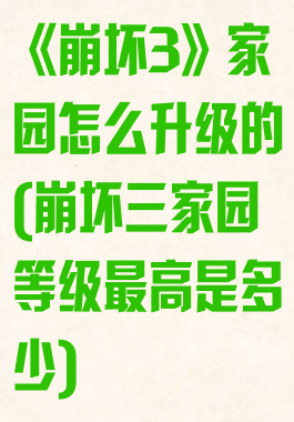 《崩坏3》家园怎么升级的(崩坏三家园等级最高是多少)