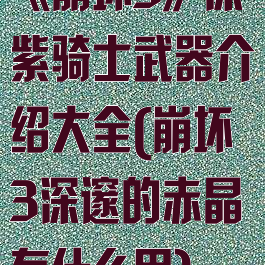 《崩坏3》深紫骑士武器介绍大全(崩坏3深邃的赤晶有什么用)