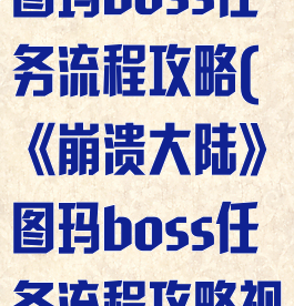 《崩溃大陆》图玛boss任务流程攻略(《崩溃大陆》图玛boss任务流程攻略视频)