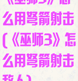 《巫师3》怎么用弩箭射击(《巫师3》怎么用弩箭射击敌人)