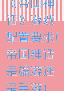 《帝国神话》游戏配置要求(帝国神话是端游还是手游)