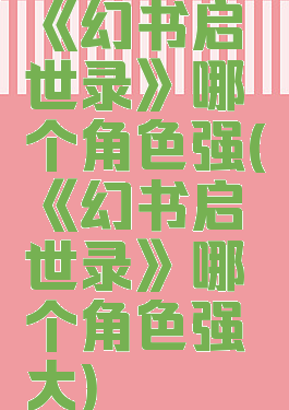 《幻书启世录》哪个角色强(《幻书启世录》哪个角色强大)