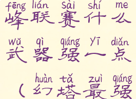 《幻塔》巅峰联赛什么武器强一点(幻塔最强角色)