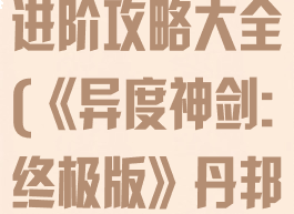 《异度神剑:终极版》丹邦进阶攻略大全(《异度神剑:终极版》丹邦进阶攻略大全下载)
