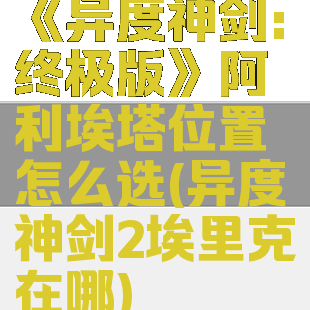 《异度神剑:终极版》阿利埃塔位置怎么选(异度神剑2埃里克在哪)