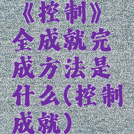 《控制》全成就完成方法是什么(控制成就)