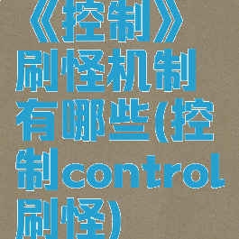 《控制》刷怪机制有哪些(控制control刷怪)