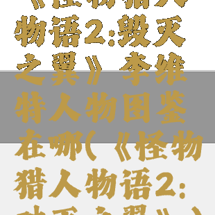 《怪物猎人物语2:毁灭之翼》李维特人物图鉴在哪(《怪物猎人物语2:破灭之翼》)