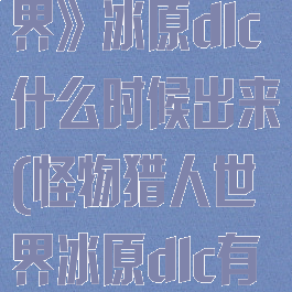 《怪物猎人世界》冰原dlc什么时候出来(怪物猎人世界冰原dlc有什么内容)