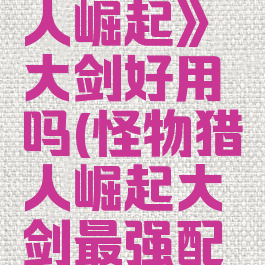 《怪物猎人崛起》大剑好用吗(怪物猎人崛起大剑最强配装)