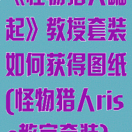 《怪物猎人崛起》教授套装如何获得图纸(怪物猎人rise教官套装)