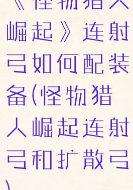 《怪物猎人崛起》连射弓如何配装备(怪物猎人崛起连射弓和扩散弓)