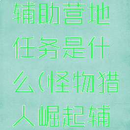 《怪物猎人崛起》辅助营地任务是什么(怪物猎人崛起辅助营地任务)