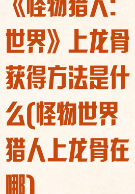 《怪物猎人:世界》上龙骨获得方法是什么(怪物世界猎人上龙骨在哪)