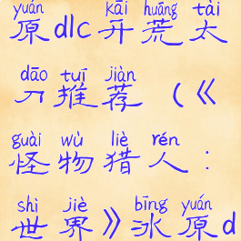 《怪物猎人:世界》冰原dlc开荒太刀推荐(《怪物猎人:世界》冰原dlc开荒太刀推荐哪个)