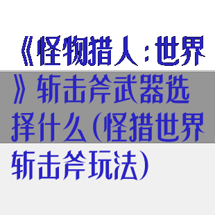 《怪物猎人:世界》斩击斧武器选择什么(怪猎世界斩击斧玩法)