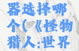 《怪物猎人:世界》斩击斧武器选择哪个(《怪物猎人:世界》斩击斧武器选择哪个)