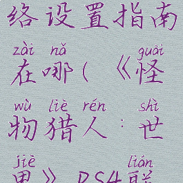 《怪物猎人:世界》ps4联机网络设置指南在哪(《怪物猎人:世界》ps4联机网络设置指南在哪看)