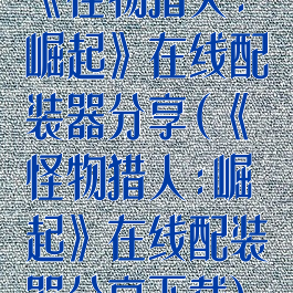 《怪物猎人:崛起》在线配装器分享(《怪物猎人:崛起》在线配装器分享下载)