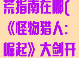 《怪物猎人:崛起》大剑开荒指南在哪(《怪物猎人:崛起》大剑开荒指南在哪刷)