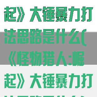 《怪物猎人:崛起》大锤暴力打法思路是什么(《怪物猎人:崛起》大锤暴力打法思路是什么)