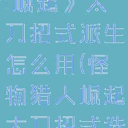 《怪物猎人:崛起》太刀招式派生怎么用(怪物猎人崛起太刀招式选择)