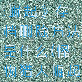 《怪物猎人:崛起》存档删除方法是什么(怪物猎人崛起通关存档)