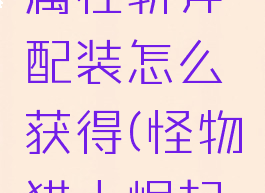 《怪物猎人:崛起》属性斩斧配装怎么获得(怪物猎人崛起斩斧武器毕业)