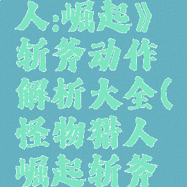 《怪物猎人:崛起》斩斧动作解析大全(怪物猎人崛起斩斧打法)