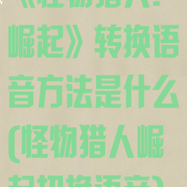 《怪物猎人:崛起》转换语音方法是什么(怪物猎人崛起切换语音)