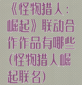 《怪物猎人:崛起》联动合作作品有哪些(怪物猎人崛起联名)