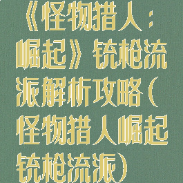 《怪物猎人:崛起》铳枪流派解析攻略(怪物猎人崛起铳枪流派)