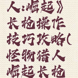 《怪物猎人:崛起》长枪操作技巧攻略(怪物猎人崛起长枪怎么用)