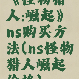 《怪物猎人:崛起》ns购买方法(ns怪物猎人崛起价格)