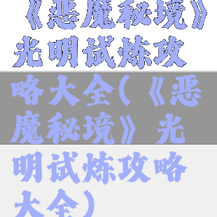 《恶魔秘境》光明试炼攻略大全(《恶魔秘境》光明试炼攻略大全)
