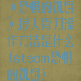 《恐惧的饥饿》狼人骨刀操作方法是什么(steam恐惧的饥饿)