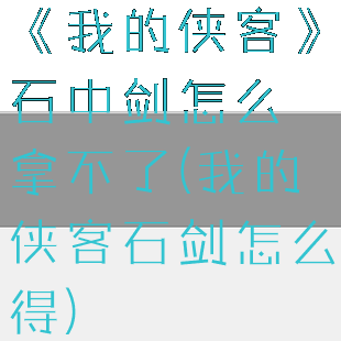 《我的侠客》石中剑怎么拿不了(我的侠客石剑怎么得)