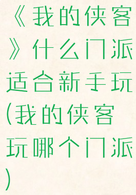 《我的侠客》什么门派适合新手玩(我的侠客玩哪个门派)