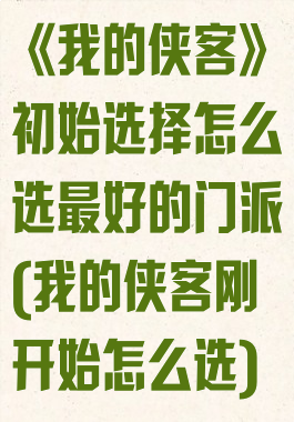 《我的侠客》初始选择怎么选最好的门派(我的侠客刚开始怎么选)