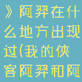 《我的侠客》阿羿在什么地方出现过(我的侠客阿羿和阿刚)